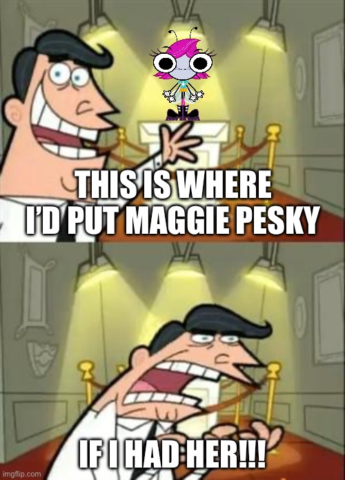 I don’t have Maggie Pesky?! Dinkleburg… | THIS IS WHERE I’D PUT MAGGIE PESKY; IF I HAD HER!!! | image tagged in memes,this is where i'd put my trophy if i had one | made w/ Imgflip meme maker