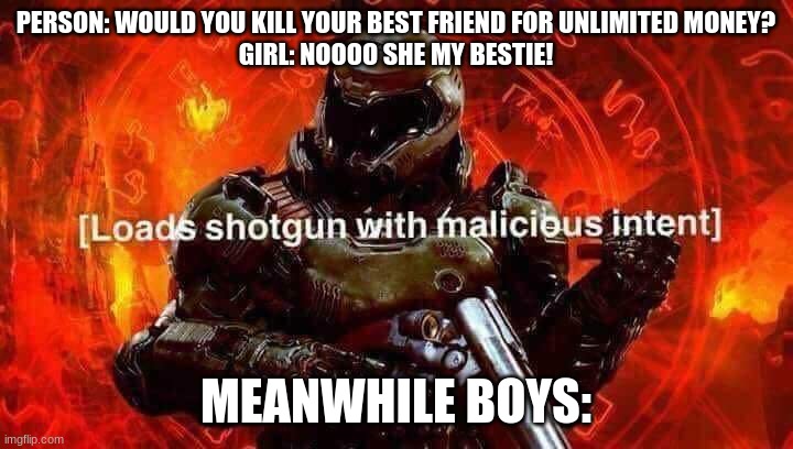 Loads shotgun with malicious intent | PERSON: WOULD YOU KILL YOUR BEST FRIEND FOR UNLIMITED MONEY?
GIRL: NOOOO SHE MY BESTIE! MEANWHILE BOYS: | image tagged in loads shotgun with malicious intent | made w/ Imgflip meme maker
