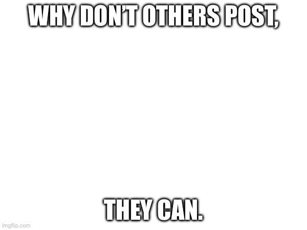 WHY DON’T OTHERS POST, THEY CAN. | made w/ Imgflip meme maker