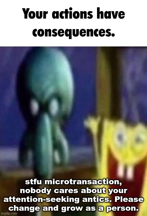 Your actions have consequences. | stfu microtransaction, nobody cares about your attention-seeking antics. Please change and grow as a person. | image tagged in your actions have consequences | made w/ Imgflip meme maker