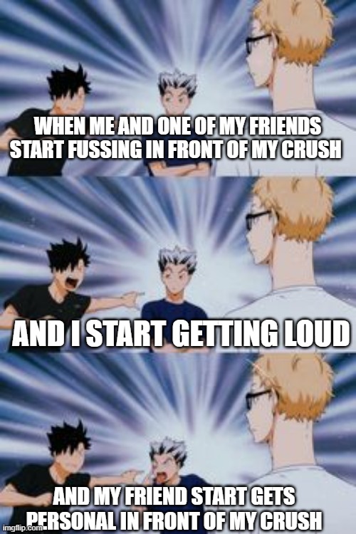 Tsuki, Bokuto, and Kuroo | WHEN ME AND ONE OF MY FRIENDS START FUSSING IN FRONT OF MY CRUSH; AND I START GETTING LOUD; AND MY FRIEND START GETS PERSONAL IN FRONT OF MY CRUSH | image tagged in tsuki bokuto and kuroo | made w/ Imgflip meme maker