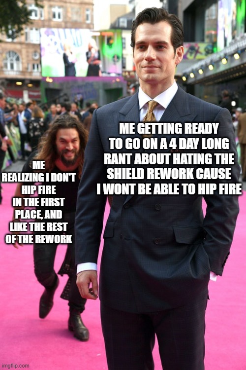 I'm not joking, I've only actually tried hip firing 4 times. | ME GETTING READY TO GO ON A 4 DAY LONG RANT ABOUT HATING THE SHIELD REWORK CAUSE I WONT BE ABLE TO HIP FIRE; ME REALIZING I DON'T HIP FIRE IN THE FIRST PLACE, AND LIKE THE REST OF THE REWORK | image tagged in jason momoa henry cavill meme | made w/ Imgflip meme maker