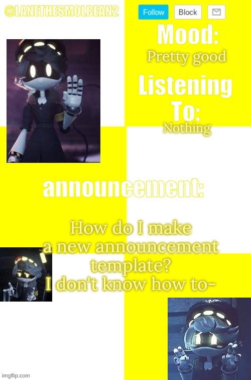 hlep | Pretty good; Nothing; How do I make a new announcement template? I don't know how to- | image tagged in lanethesmolbean2 template | made w/ Imgflip meme maker