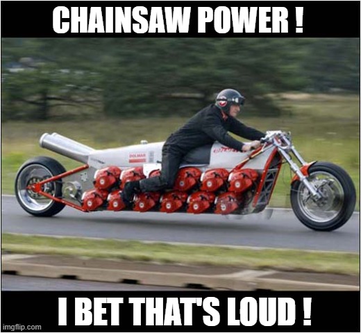 One Annoying Motorcycle ! | CHAINSAW POWER ! I BET THAT'S LOUD ! | image tagged in motorcycle,chainsaw,loud,annoying | made w/ Imgflip meme maker