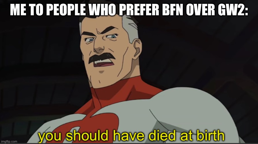 Omni-man you should have died at birth | ME TO PEOPLE WHO PREFER BFN OVER GW2: | image tagged in omni-man you should have died at birth | made w/ Imgflip meme maker