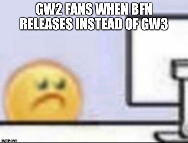Zad | GW2 FANS WHEN BFN RELEASES INSTEAD OF GW3 | image tagged in zad | made w/ Imgflip meme maker