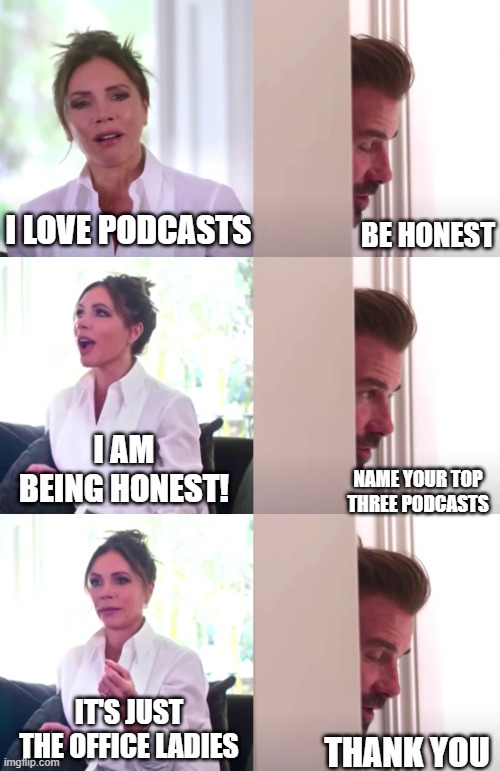 The Office Ladies Podcast - Be Honest | I LOVE PODCASTS; BE HONEST; I AM BEING HONEST! NAME YOUR TOP THREE PODCASTS; IT'S JUST THE OFFICE LADIES; THANK YOU | image tagged in victoria david beckham be honest | made w/ Imgflip meme maker