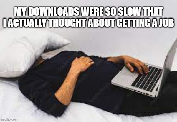 meme by Brad I have the slowest computer downloads | MY DOWNLOADS WERE SO SLOW THAT I ACTUALLY THOUGHT ABOUT GETTING A JOB | image tagged in gaming,pc gaming,video games,computer games,funny memes,humor | made w/ Imgflip meme maker