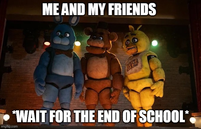 Fnaf movie meme( me and the boys) | ME AND MY FRIENDS; *WAIT FOR THE END OF SCHOOL* | image tagged in fnaf movie meme me and the boys | made w/ Imgflip meme maker