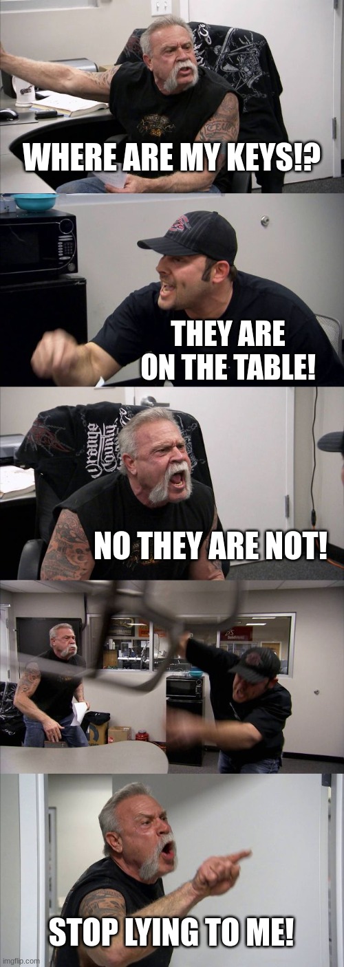 Keys? | WHERE ARE MY KEYS!? THEY ARE ON THE TABLE! NO THEY ARE NOT! STOP LYING TO ME! | image tagged in memes,american chopper argument | made w/ Imgflip meme maker