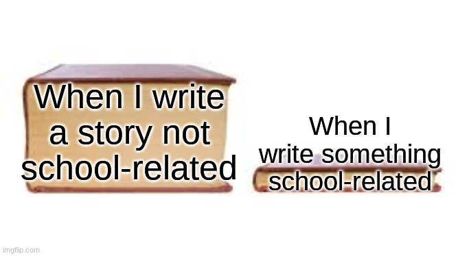 So true tho | When I write a story not school-related; When I write something school-related | image tagged in big book small book | made w/ Imgflip meme maker
