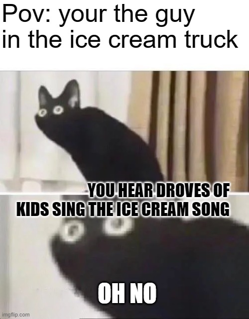 OH NO | Pov: your the guy in the ice cream truck; YOU HEAR DROVES OF KIDS SING THE ICE CREAM SONG; OH NO | image tagged in oh no black cat | made w/ Imgflip meme maker