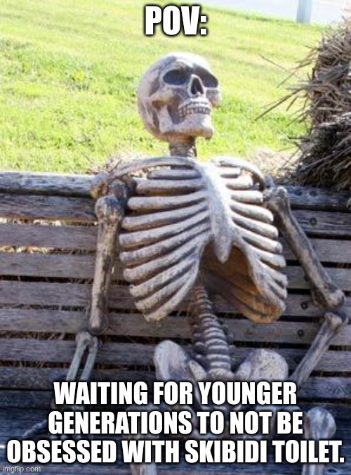 Waiting Skeleton | POV:; WAITING FOR YOUNGER GENERATIONS TO NOT BE OBSESSED WITH SKIBIDI TOILET. | image tagged in memes,waiting skeleton | made w/ Imgflip meme maker