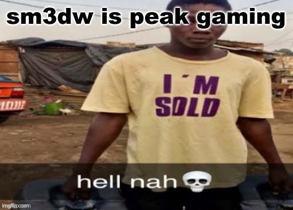 I'm sold. | sm3dw is peak gaming | image tagged in i'm sold | made w/ Imgflip meme maker
