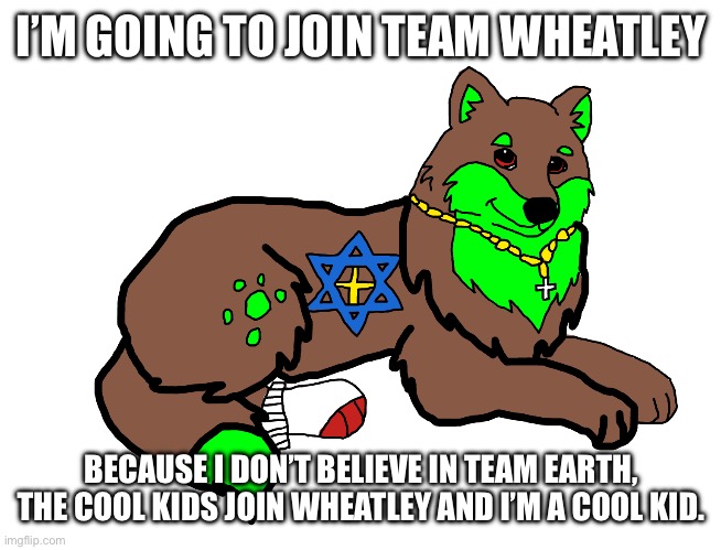 Thanks for the idea, Brett! (We do a little trolling) | I’M GOING TO JOIN TEAM WHEATLEY; BECAUSE I DON’T BELIEVE IN TEAM EARTH, THE COOL KIDS JOIN WHEATLEY AND I’M A COOL KID. | image tagged in farkas | made w/ Imgflip meme maker