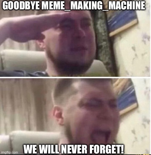 NEVER FORGET | GOODBYE MEME_MAKING_MACHINE; WE WILL NEVER FORGET! | image tagged in crying salute,never forget,remember,forever alone,oh no,what can i say except aaaaaaaaaaa | made w/ Imgflip meme maker