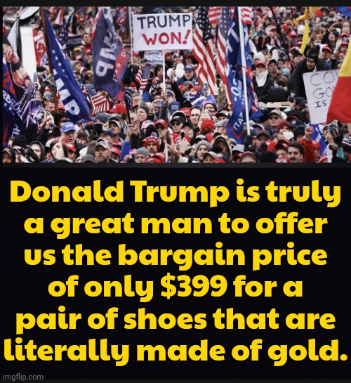 How do we break it to them? | Donald Trump is truly
a great man to offer
us the bargain price
of only $399 for a
pair of shoes that are
literally made of gold. | image tagged in trump supporters,scammer,con man,hustle,we have been tricked,fall guys | made w/ Imgflip meme maker