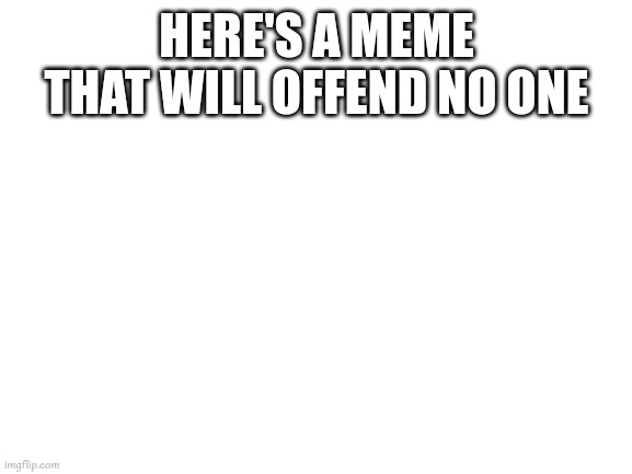 blank | HERE'S A MEME THAT WILL OFFEND NO ONE | image tagged in blank white template,meme | made w/ Imgflip meme maker