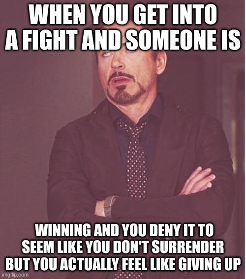 Arguments, arguments, and arguments! | WHEN YOU GET INTO A FIGHT AND SOMEONE IS; WINNING AND YOU DENY IT TO SEEM LIKE YOU DON'T SURRENDER BUT YOU ACTUALLY FEEL LIKE GIVING UP | image tagged in memes,face you make robert downey jr | made w/ Imgflip meme maker