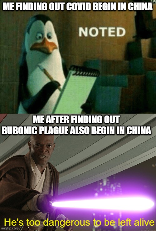 ME FINDING OUT COVID BEGIN IN CHINA; ME AFTER FINDING OUT BUBONIC PLAGUE ALSO BEGIN IN CHINA; He's too dangerous to be left alive | image tagged in noted,he's too dangerous to be left alive | made w/ Imgflip meme maker