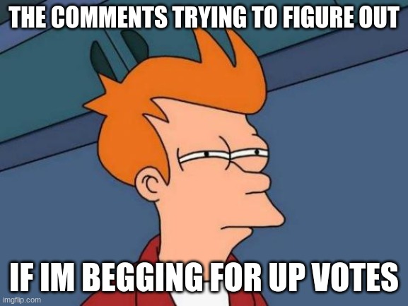 THE COMMENTS TRYING TO FIGURE OUT IF IM BEGGING FOR UP VOTES | image tagged in memes,futurama fry | made w/ Imgflip meme maker