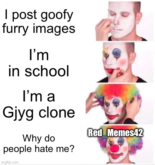 Clown Applying Makeup Meme | I post goofy furry images; I’m in school; I’m a Gjyg clone; Red_Memes42; Why do people hate me? | image tagged in memes,clown applying makeup | made w/ Imgflip meme maker