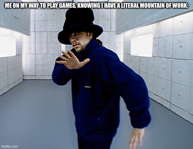 Virtual insanity | ME ON MY WAY TO PLAY GAMES, KNOWING I HAVE A LITERAL MOUNTAIN OF WORK: | image tagged in virtual insanity | made w/ Imgflip meme maker