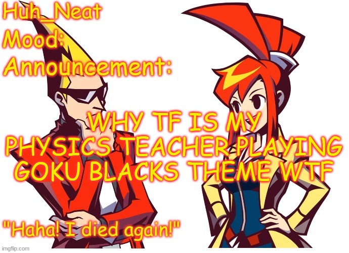 Huh_neat Ghost Trick temp (Thanks Knockout offical) | WHY TF IS MY PHYSICS TEACHER PLAYING GOKU BLACKS THEME WTF | image tagged in huh_neat ghost trick temp thanks knockout offical | made w/ Imgflip meme maker