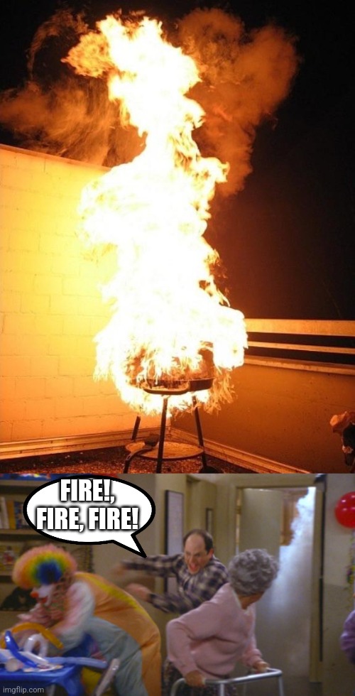 FIRE!, FIRE, FIRE! | image tagged in bbq grill on fire,george costanza fire escape | made w/ Imgflip meme maker