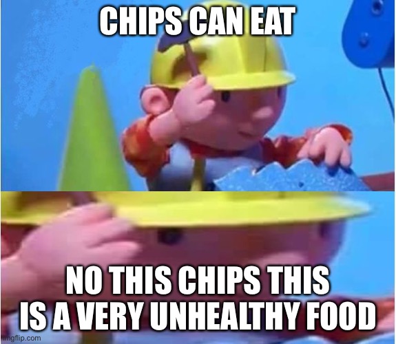 Chips | CHIPS CAN EAT; NO THIS CHIPS THIS IS A VERY UNHEALTHY FOOD | image tagged in bob the builder | made w/ Imgflip meme maker