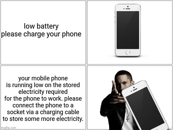 Blank Comic Panel 2x2 | low battery
please charge your phone; your mobile phone is running low on the stored electricity required for the phone to work. please connect the phone to a socket via a charging cable to store some more electricity. | image tagged in memes,blank comic panel 2x2 | made w/ Imgflip meme maker