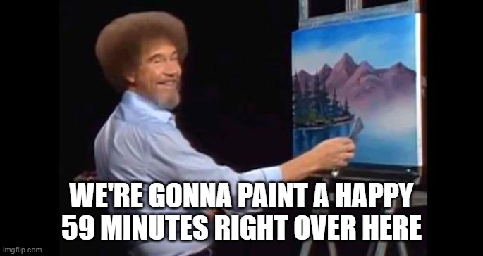 59 minutes | WE'RE GONNA PAINT A HAPPY 59 MINUTES RIGHT OVER HERE | image tagged in bob ross | made w/ Imgflip meme maker