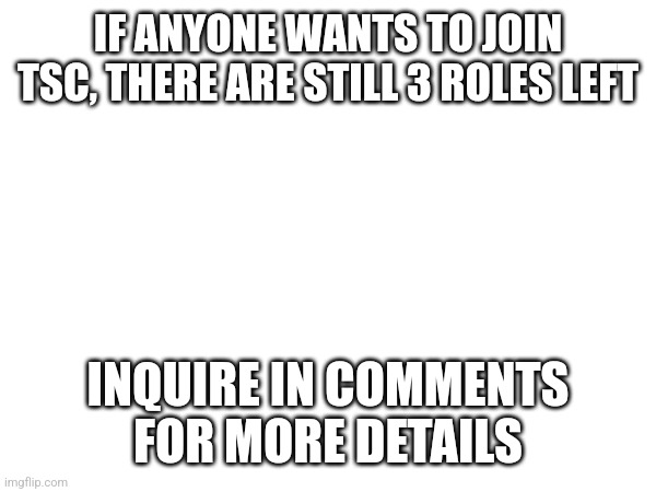 Join | IF ANYONE WANTS TO JOIN TSC, THERE ARE STILL 3 ROLES LEFT; INQUIRE IN COMMENTS FOR MORE DETAILS | image tagged in tsc | made w/ Imgflip meme maker