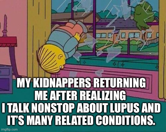 Lupus Ralph | MY KIDNAPPERS RETURNING ME AFTER REALIZING 
I TALK NONSTOP ABOUT LUPUS AND IT’S MANY RELATED CONDITIONS. | image tagged in simpsons jump through window,ralph wiggum,illness,sick,kidnap | made w/ Imgflip meme maker