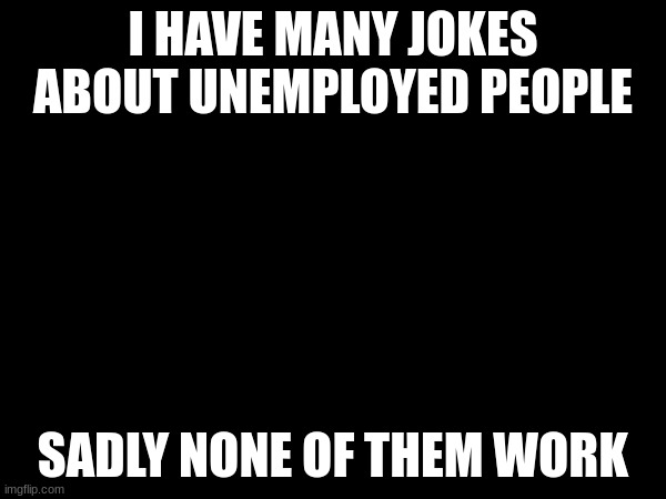 man | I HAVE MANY JOKES ABOUT UNEMPLOYED PEOPLE; SADLY NONE OF THEM WORK | image tagged in unemployed | made w/ Imgflip meme maker