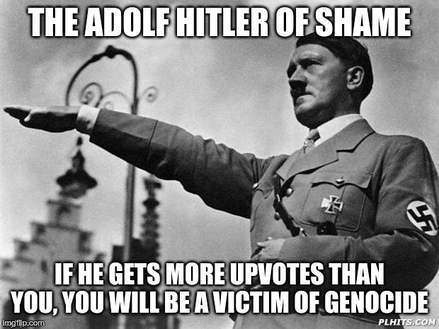 Hitler salute | THE ADOLF HITLER OF SHAME; IF HE GETS MORE UPVOTES THAN YOU, YOU WILL BE A VICTIM OF GENOCIDE | image tagged in hitler salute | made w/ Imgflip meme maker