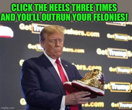 trump shoes | CLICK THE HEELS THREE TIMES AND YOU’LL OUTRUN YOUR FELONIES! | image tagged in trump shoes | made w/ Imgflip meme maker