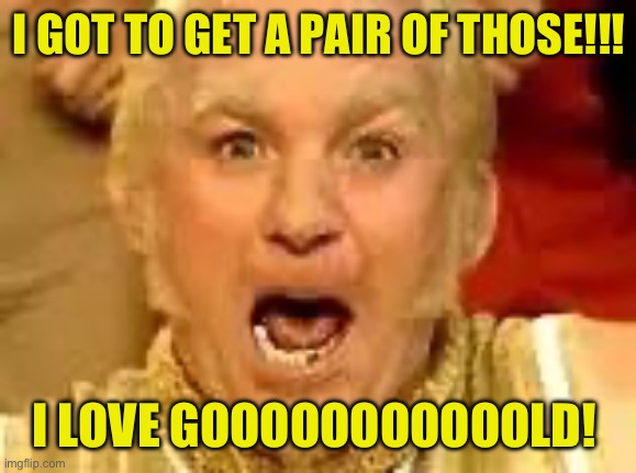 Goldfinger | I GOT TO GET A PAIR OF THOSE!!! I LOVE GOOOOOOOOOOOLD! | image tagged in goldfinger | made w/ Imgflip meme maker