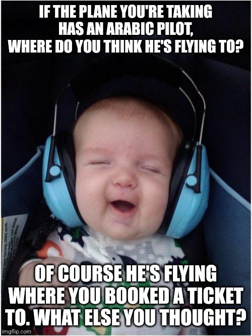 Jammin Baby | IF THE PLANE YOU'RE TAKING HAS AN ARABIC PILOT, WHERE DO YOU THINK HE'S FLYING TO? OF COURSE HE'S FLYING WHERE YOU BOOKED A TICKET TO. WHAT ELSE YOU THOUGHT? | image tagged in memes,jammin baby | made w/ Imgflip meme maker