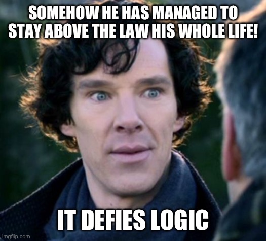 You don't say? - Sherlock | SOMEHOW HE HAS MANAGED TO STAY ABOVE THE LAW HIS WHOLE LIFE! IT DEFIES LOGIC | image tagged in you don't say - sherlock | made w/ Imgflip meme maker
