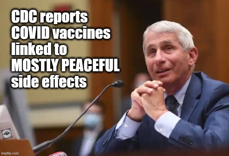 fauci | CDC reports COVID vaccines linked to MOSTLY PEACEFUL side effects | image tagged in fauci,covid-19,covid,vax,vaccine | made w/ Imgflip meme maker