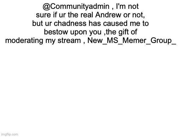 @Communityadmin , I'm not sure if ur the real Andrew or not, but ur chadness has caused me to bestow upon you ,the gift of moderating my stream , New_MS_Memer_Group_ | made w/ Imgflip meme maker