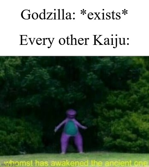 Every Godzilla movie ever except for 1954 and 1998 | Godzilla: *exists*; Every other Kaiju: | image tagged in whomst has awakened the ancient one,memes,funny,godzilla | made w/ Imgflip meme maker