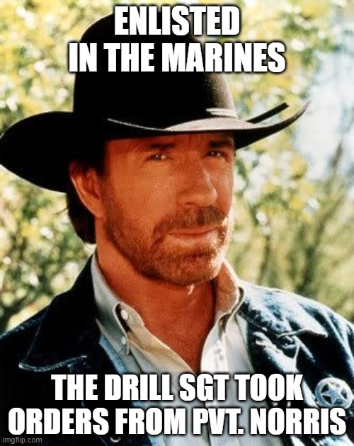 chuck joins the marines | ENLISTED IN THE MARINES; THE DRILL SGT TOOK ORDERS FROM PVT. NORRIS | image tagged in memes,chuck norris | made w/ Imgflip meme maker
