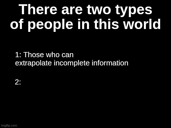 There are two types of people in this world; 1: Those who can extrapolate incomplete information; 2: | made w/ Imgflip meme maker