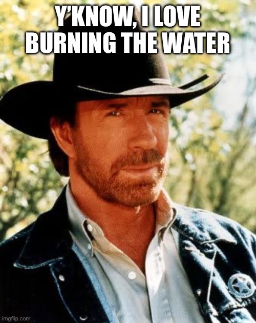Yum burned water | Y’KNOW, I LOVE BURNING THE WATER | image tagged in memes,chuck norris,oh wow are you actually reading these tags | made w/ Imgflip meme maker