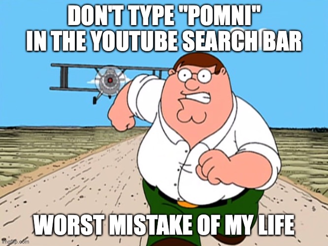 Peter Griffin running away | DON'T TYPE "POMNI" IN THE YOUTUBE SEARCH BAR; WORST MISTAKE OF MY LIFE | image tagged in peter griffin running away | made w/ Imgflip meme maker