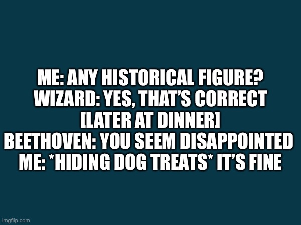 wrong Beethoven | ME: ANY HISTORICAL FIGURE?

WIZARD: YES, THAT’S CORRECT

[LATER AT DINNER]

BEETHOVEN: YOU SEEM DISAPPOINTED 

ME: *HIDING DOG TREATS* IT’S FINE | image tagged in funny,meme,wizard,beethoven,dog,composer | made w/ Imgflip meme maker