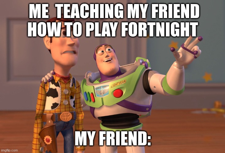 X, X Everywhere | ME  TEACHING MY FRIEND  HOW TO PLAY FORTNIGHT; MY FRIEND: | image tagged in memes,x x everywhere | made w/ Imgflip meme maker