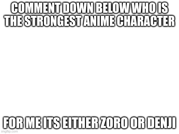 Do it (plz) I wana know | COMMENT DOWN BELOW WHO IS THE STRONGEST ANIME CHARACTER; FOR ME ITS EITHER ZORO OR DENJI | image tagged in anime memes | made w/ Imgflip meme maker